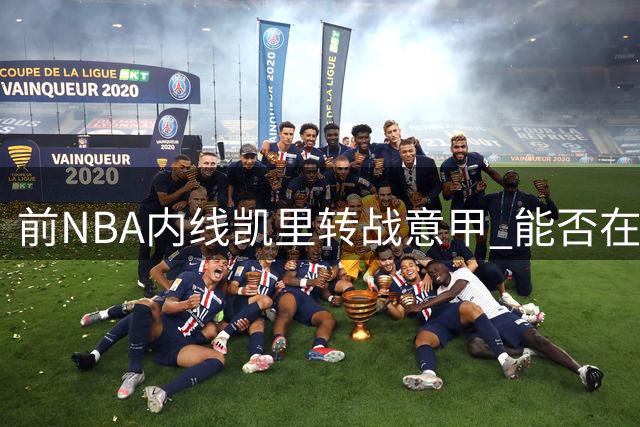 前NBA内线凯里转战意甲 能否在欧洲赛场重现杜克荣光？