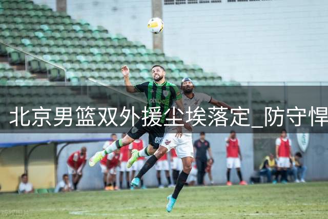 北京男篮双外援尘埃落定 防守悍将桑普森或将激活周琦进攻潜能