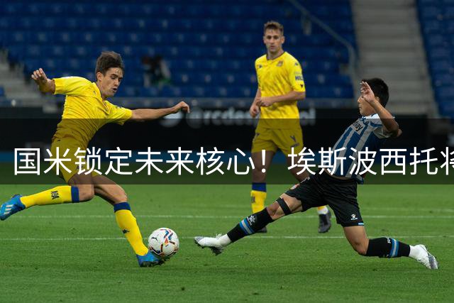 国米锁定未来核心！埃斯波西托将获5年长约 薪资待遇曝光
