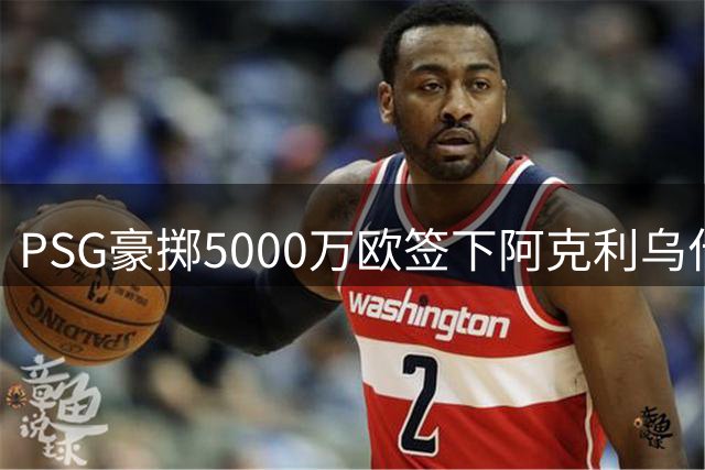 PSG豪掷5000万欧签下阿克利乌什，球迷终于盼来首签